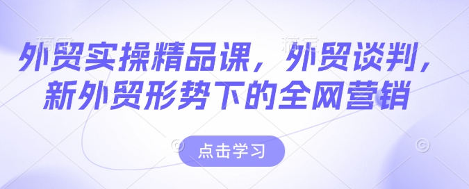 出口外贸实际操作精品课程，出口外贸商谈，新出口外贸形势下的全网推广-中创网_分享创业项目_互联网资源