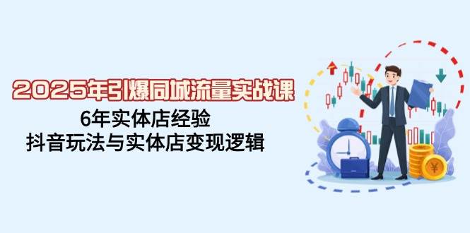 2025年点爆同城网总流量实战演练课，6年门店工作经验，抖音玩法与门店转现逻辑性-中创网_分享创业项目_互联网资源