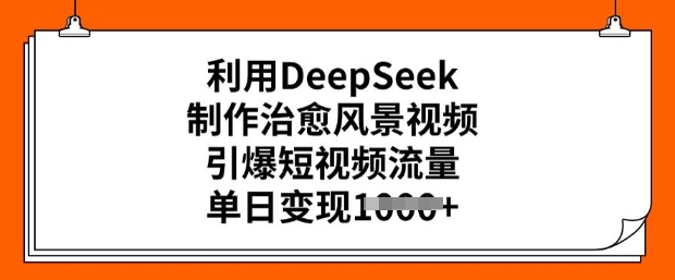 运用DeepSeek制做痊愈美景视频，点爆自媒体流量，单日转现好几张-中创网_分享创业项目_互联网资源