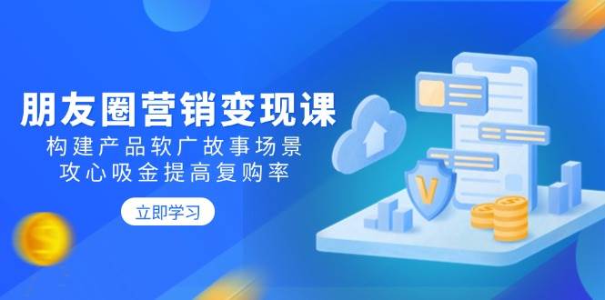 朋友圈推广转现课：搭建商品软文广告故事场景，攻心战吸钱提升复购率-中创网_分享创业项目_互联网资源