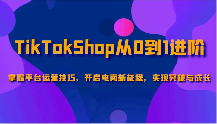 TikTokShop从0到1升阶，把握服务平台运营方法，打开电子商务新的征程，取得突破和成长-中创网_分享创业项目_互联网资源