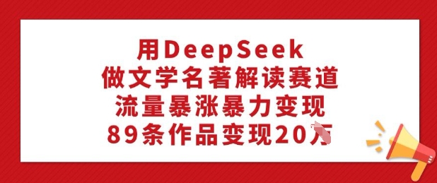 用DeepSeek做文学类名著解读跑道，总流量疯涨暴力行为转现，89条著作转现20W-中创网_分享创业项目_互联网资源