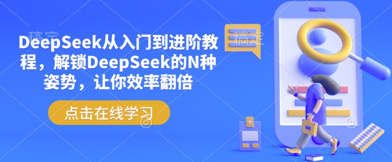 DeepSeek从入门到升阶实例教程，开启DeepSeek的N种姿态，使你高效率翻番-中创网_分享创业项目_互联网资源