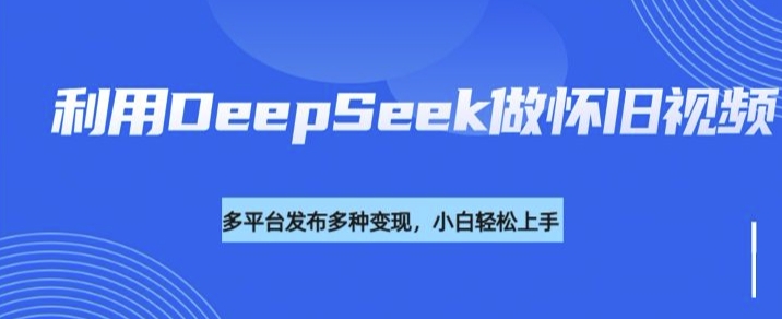 运用DeepSeek做怀旧视频，总流量号多种渠道变现力强-中创网_分享创业项目_互联网资源