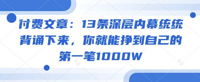 付费文章：13条深层次内情通通记诵出来，你就能够赚到自身的第一笔1000W-中创网_分享创业项目_互联网资源