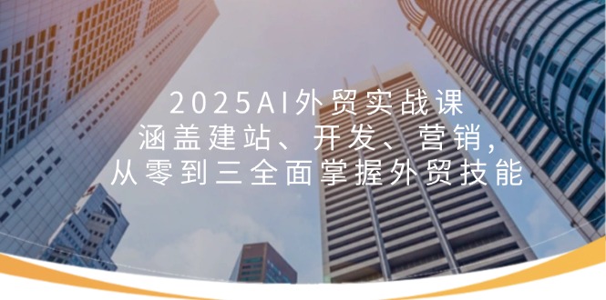 （14135期）2025AI出口外贸实战演练课：包含建网站、开发设计、营销推广, 从零到三全面了解出口外贸专业技能-中创网_分享创业项目_互联网资源