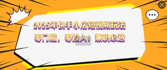 2025年快手小店小视频游戏玩法，零门槛，零资金投入，做兼职首选【揭密】-中创网_分享创业项目_互联网资源