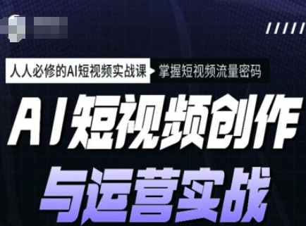 AI视频创作和运营实战演练课程内容，每个人必需的AI小视频实战演练课，把握自媒体流量登陆密码-中创网_分享创业项目_互联网资源