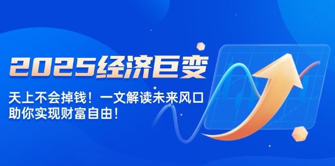 （14115期）2025经济发展巨大变化，天上不会掉钱！一文讲解将来出风口，帮助你实现财务自由！-中创网_分享创业项目_互联网资源