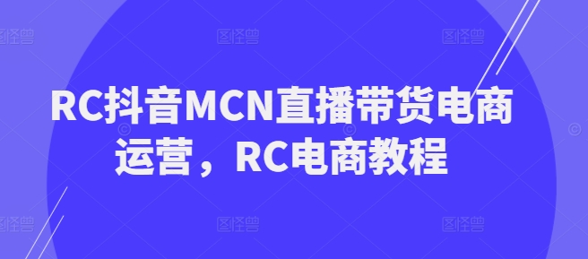 RC抖音视频MCN直播卖货网店运营，RC电商教程-中创网_分享创业项目_互联网资源