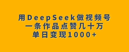 用DeepSeek做微信视频号，一条著作关注点赞几十万，单日转现1k-中创网_分享创业项目_互联网资源