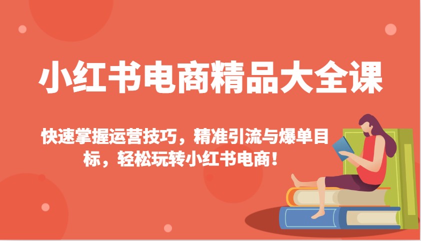 小红书电商精典全集课：快速上手运营方法，精准引流方法与打造爆款总体目标，快速上手小红书电商！-中创网_分享创业项目_互联网资源