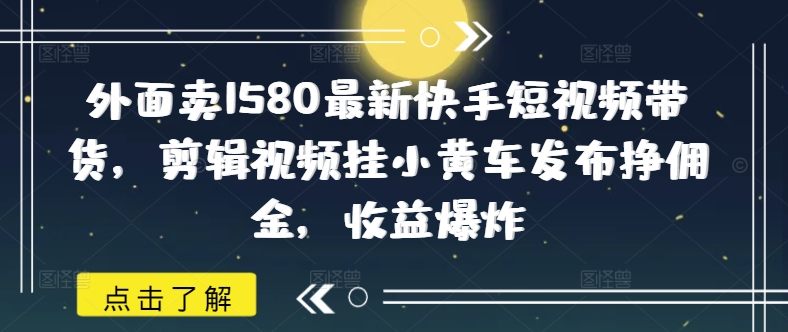 外边卖1580全新快手视频短视频卖货，视频编辑挂小黄车公布挣提成，盈利发生爆炸-中创网_分享创业项目_互联网资源