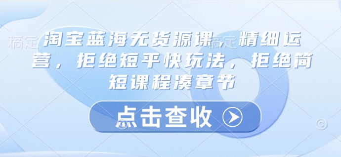 淘宝网瀚海无货源电商课，细致经营，回绝稳准狠游戏玩法，回绝简洁明了课程内容凑章节目录-中创网_分享创业项目_互联网资源