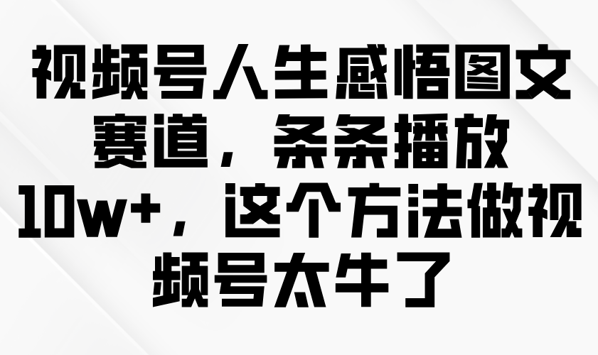 视频号人生感悟图文赛道，条条播放10w+，这个方法做视频号太牛了-中创网_分享创业项目_互联网资源