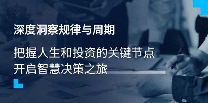 （14437期）深度洞察规律性与周期时间，把握人生与投资的重要节点，开启智慧管理决策之行-中创网_分享创业项目_互联网资源