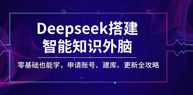 Deepseek构建智能化专业知识决策层，零基础也可以学，注册账号、建库、升级攻略大全-中创网_分享创业项目_互联网资源