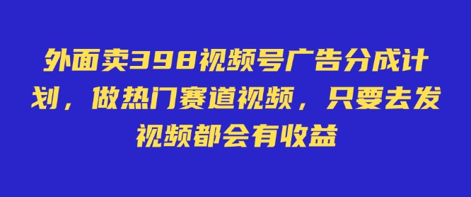 外面卖598视频号广告分成计划，不直播 不卖货 不露脸，只要去发视频都会有收益-中创网_分享创业项目_互联网资源