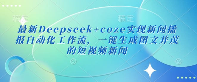 全新Deepseek coze完成新闻播报自动化技术工作流引擎，一键生成图文并茂的短视频新闻-中创网_分享创业项目_互联网资源