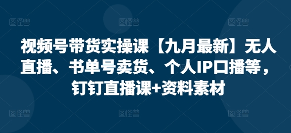 视频号带货实操课【25年3月全新】无人直播、书单号卖东西、本人IP口播文案等，钉钉直播课 材料素材内容-中创网_专注互联网创业,项目资源整合-中创网_分享创业项目_互联网资源