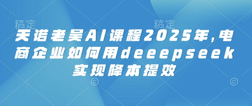 天诺老胡AI课程内容2025年，电子商务企业怎样用deeepseek完成降本提效-中创网_分享创业项目_互联网资源