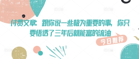 付费文章：和你说一些至关重要的事，你只需要悟透了 三年后 就可富的出油-中创网_分享创业项目_互联网资源