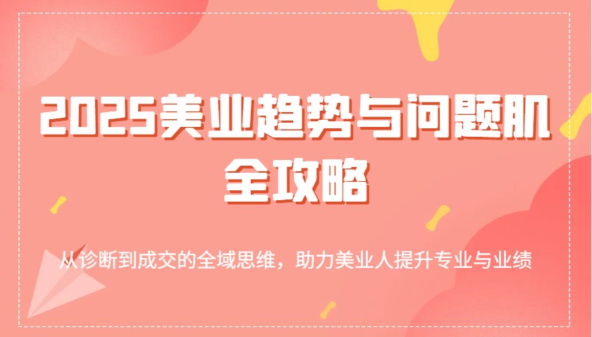 2025美容连锁发展趋势和问题肌攻略大全：从诊治到交易量的全域逻辑思维，助推美业人提高专业与业绩-中创网_专注互联网创业,项目资源整合-中创网_分享创业项目_互联网资源