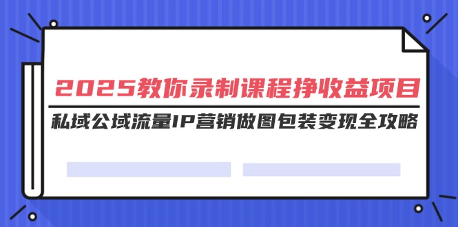 （14486期）2025教大家录制课程挣盈利新项目，公域公域流量IP营销推广作图外包装转现攻略大全-中创网_分享创业项目_互联网资源