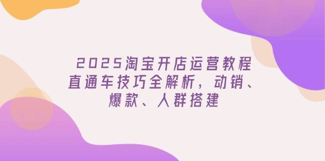 2025淘宝开网店运营教程升级，淘宝直通车方法全面解析，促销、爆品、群体构建-中创网_分享创业项目_互联网资源