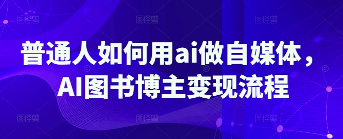 平常人怎样用ai运营自媒体，AI书籍时尚博主转现步骤-中创网_专注互联网创业,项目资源整合-中创网_分享创业项目_互联网资源