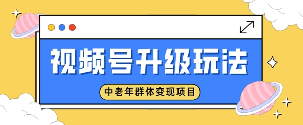 微信视频号升级玩法，中老年群体转现新项目，一部手机即可操作，简单易上手-中创网_分享创业项目_互联网资源