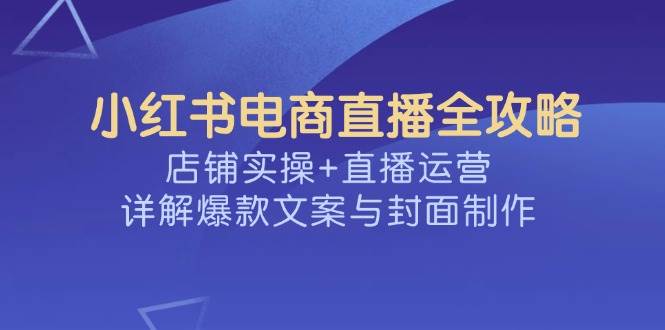 小红书电商直播间攻略大全，店面实际操作 抖音运营，详细说明爆款文案与封面设计-中创网_分享创业项目_互联网资源