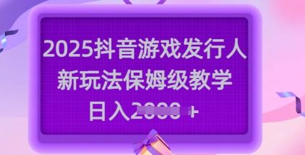 2025抖音游戏发行人新玩法，保姆级教学，日入多张-中创网_分享创业项目_互联网资源