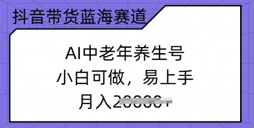 抖音直播带货瀚海跑道，AI中老年养生号，小白可做，上手快，月入了w-中创网_分享创业项目_互联网资源