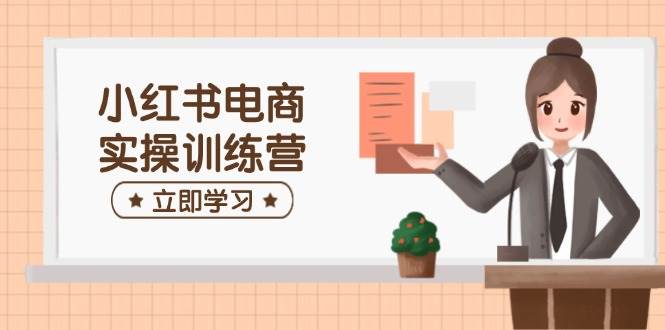 小红书电商实操训练营：包含开实体店、选款、手记制作等，帮助你快速入门-中创网_分享创业项目_互联网资源