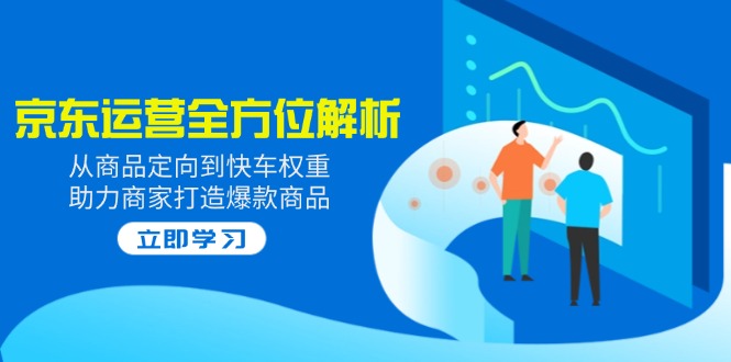 （14477期）2025京东运营全方位解析：从商品定向到快车权重，助力商家打造爆款商品-中创网_分享创业项目_互联网资源