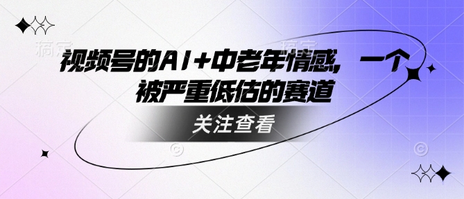 视频号的AI 中老年人情绪，一个被严重低估的赛道-中创网_分享创业项目_互联网资源