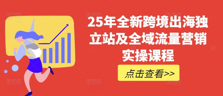 25年全新升级跨境出海自建站及全域流量营销推广实操课程，跨境电商电商独立站TIKTOK全域营销普通货物运输物流游戏玩法全集-中创网_分享创业项目_互联网资源