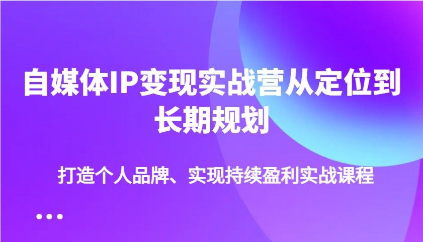 自媒体IP变现实战营从定位到长期规划，打造个人品牌、实现持续盈利实战课程-中创网_分享创业项目_互联网资源