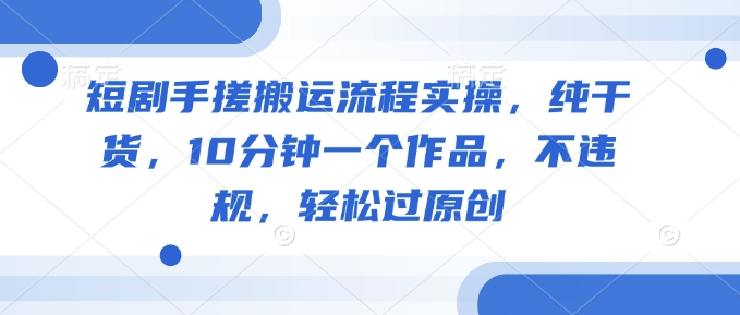 短剧剧本手揉运送步骤实际操作，干货分享，10min一个作品，不违规，轻松突破原创设计-中创网_分享创业项目_互联网资源