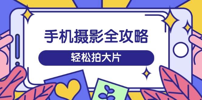 手机拍照攻略大全，从拍到视频剪辑，夏令营带你玩转小视频，轻轻松松拍大片-中创网_分享创业项目_互联网资源