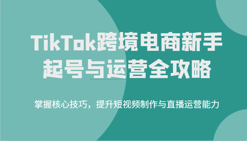 TikTok跨境电子商务初学者养号和运营攻略大全，掌握核心方法，提高小视频制作与抖音运营水平-中创网_分享创业项目_互联网资源