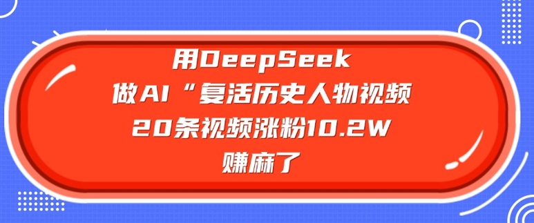 用DeepSeek做AI“复生历史名人”短视频，20条短视频增粉10.2W，挣麻木了-中创网_分享创业项目_互联网资源