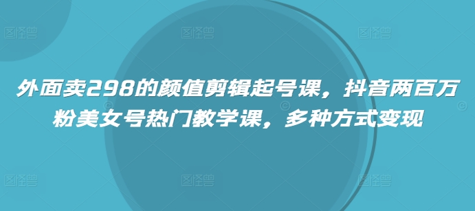 外边卖298的美貌视频剪辑养号课，抖音视频200万粉漂亮美女号受欢迎课堂教学课，多种形式转现-中创网_分享创业项目_互联网资源