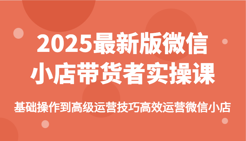 2025最新版微信小商店卖货者实操课，基本操作到高级运营方法高效管理微小店-中创网_分享创业项目_互联网资源