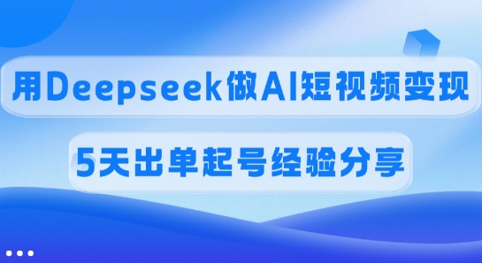 提成45%，用Deepseek做AI短视频变现，5天开单养号心得分享-中创网_分享创业项目_互联网资源