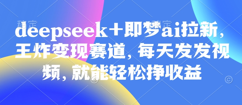 原客单量998的deepseek 即梦ai引流，大小王转现跑道，天天发上传视频，就能轻轻松松挣盈利-中创网_专注互联网创业,项目资源整合-中创网_分享创业项目_互联网资源