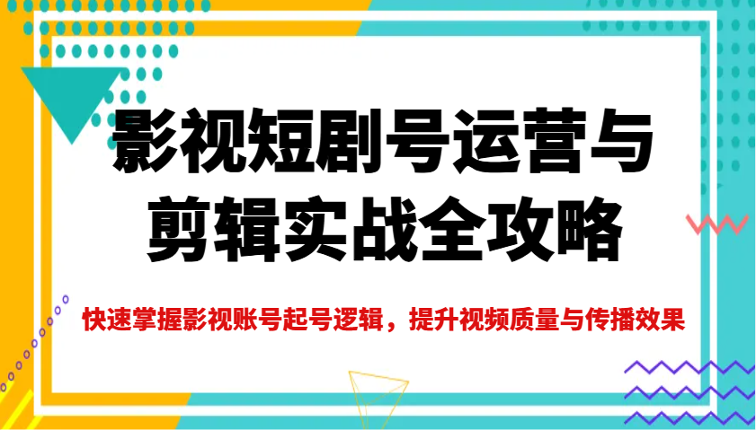 影视短剧号运营与剪辑实战全攻略，快速掌握影视账号起号逻辑，提升视频质量与传播效果-中创网_分享创业项目_互联网资源