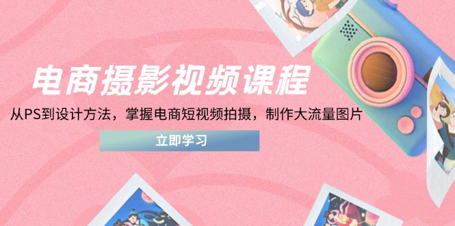 （14429期）电商摄影视频课程，从PS到设计方法，掌握电商短视频拍摄，制作大流量图片-中创网_分享创业项目_互联网资源