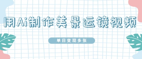 用Ai制作美景运镜视频，单日变现多张-中创网_分享创业项目_互联网资源